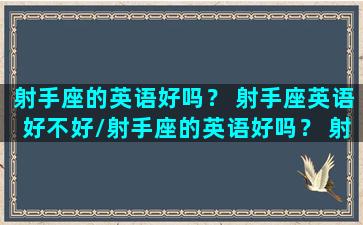 射手座的英语好吗？ 射手座英语好不好/射手座的英语好吗？ 射手座英语好不好-我的网站